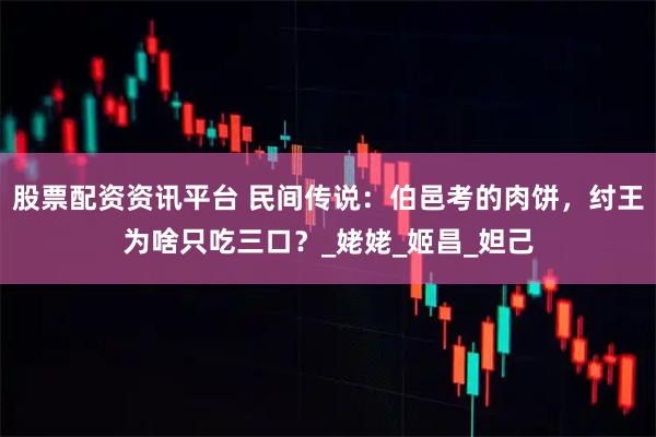 股票配资资讯平台 民间传说：伯邑考的肉饼，纣王为啥只吃三口？_姥姥_姬昌_妲己