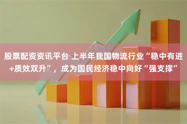 股票配资资讯平台 上半年我国物流行业“稳中有进+质效双升”，成为国民经济稳中向好“强支撑”