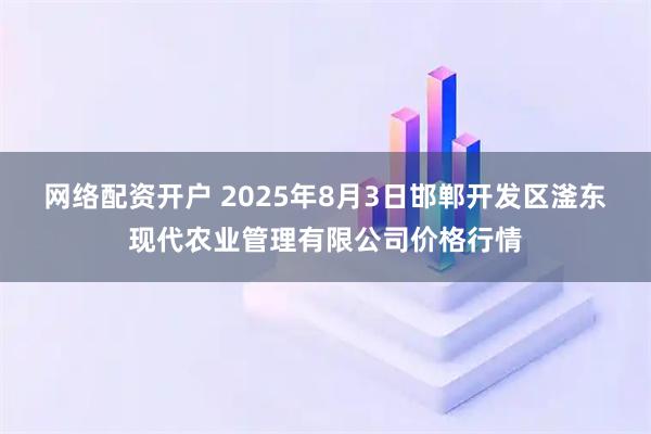 网络配资开户 2025年8月3日邯郸开发区滏东现代农业管理有限公司价格行情