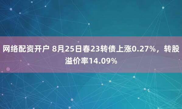 网络配资开户 8月25日春23转债上涨0.27%，转股溢价率14.09%
