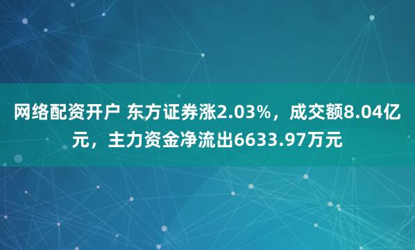 网络配资开户 东方证券涨2.03%，成交额8.04亿元，主力资金净流出6633.97万元