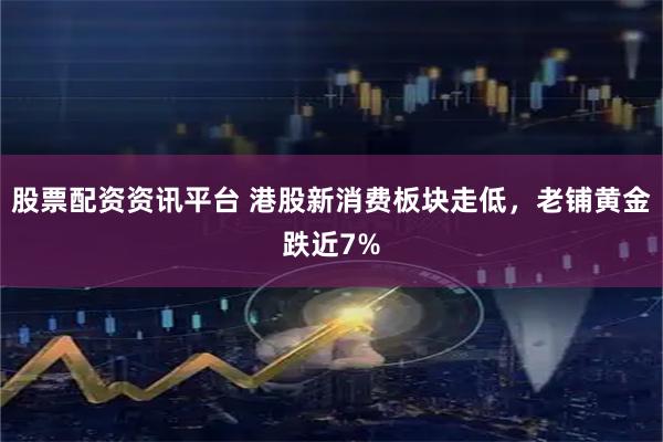 股票配资资讯平台 港股新消费板块走低，老铺黄金跌近7%