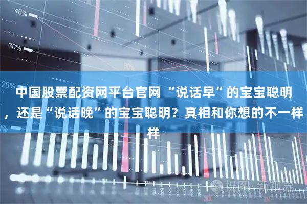 中国股票配资网平台官网 “说话早”的宝宝聪明，还是“说话晚”的宝宝聪明？真相和你想的不一样