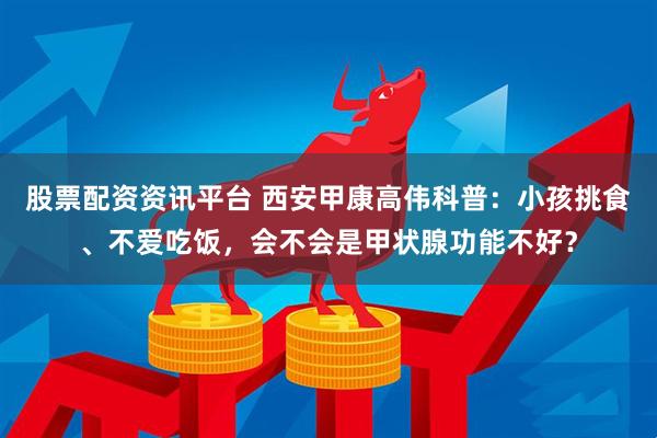 股票配资资讯平台 西安甲康高伟科普：小孩挑食、不爱吃饭，会不会是甲状腺功能不好？