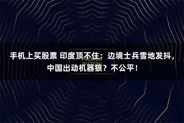 手机上买股票 印度顶不住：边境士兵雪地发抖，中国出动机器狼？不公平！
