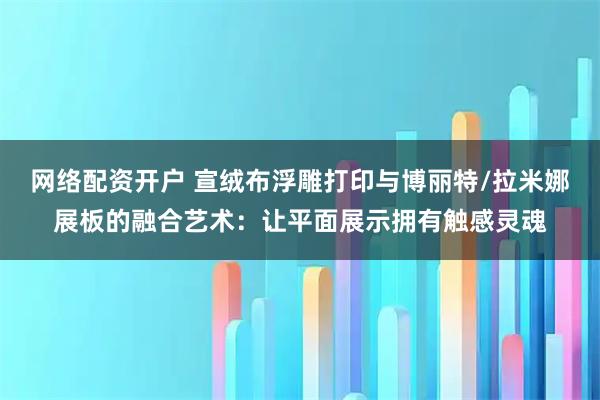 网络配资开户 宣绒布浮雕打印与博丽特/拉米娜展板的融合艺术：让平面展示拥有触感灵魂