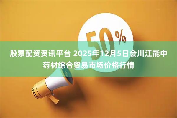 股票配资资讯平台 2025年12月5日会川江能中药材综合贸易市场价格行情