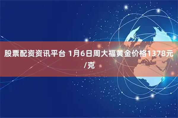 股票配资资讯平台 1月6日周大福黄金价格1378元/克