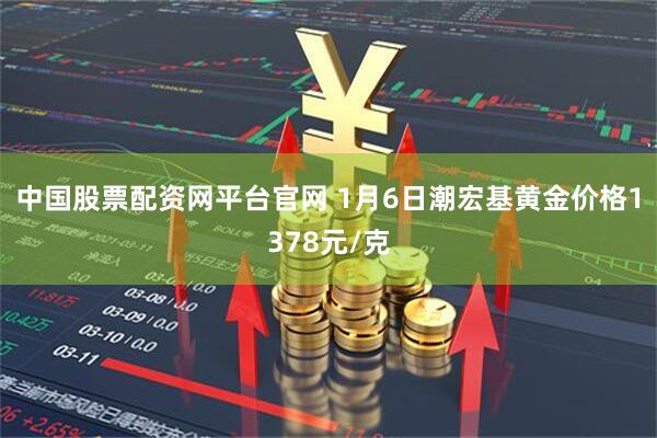 中国股票配资网平台官网 1月6日潮宏基黄金价格1378元/克