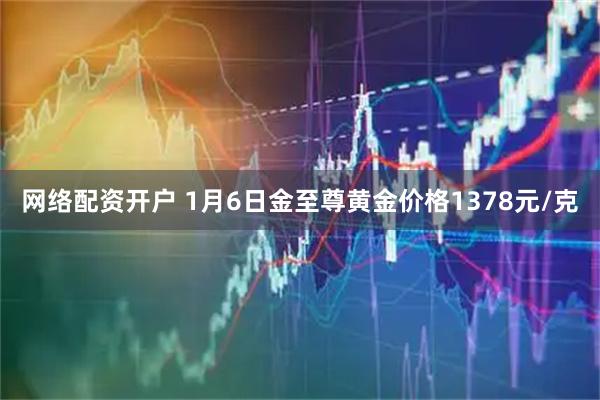 网络配资开户 1月6日金至尊黄金价格1378元/克