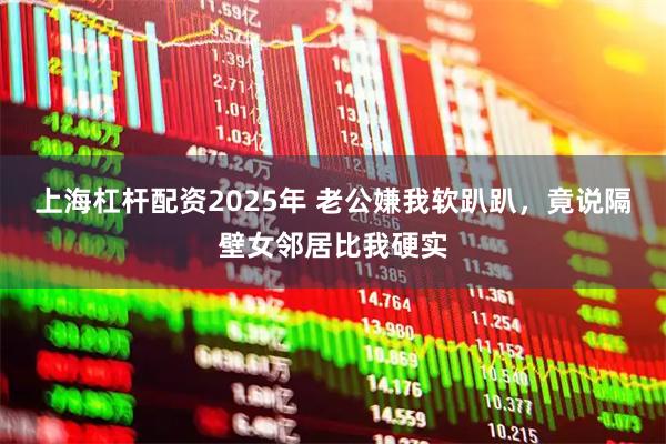 上海杠杆配资2025年 老公嫌我软趴趴，竟说隔壁女邻居比我硬实