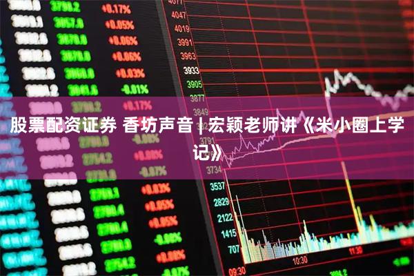股票配资证券 香坊声音 | 宏颖老师讲《米小圈上学记》