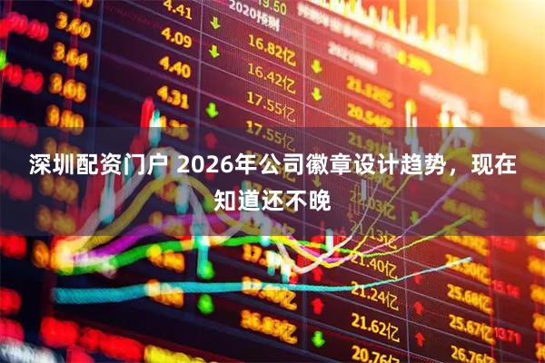 深圳配资门户 2026年公司徽章设计趋势，现在知道还不晚