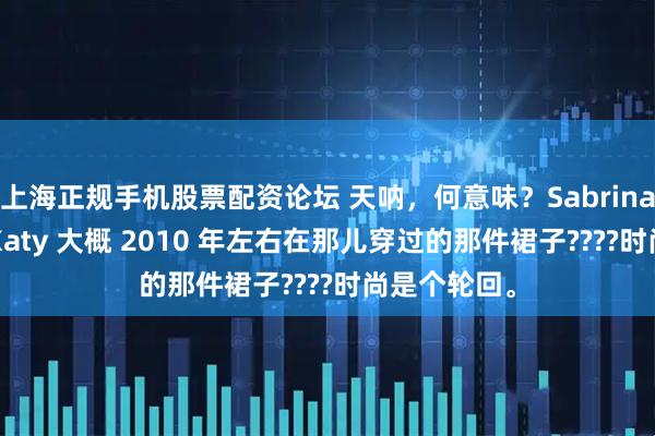 上海正规手机股票配资论坛 天呐，何意味？Sabrina 居然在穿 Katy 大概 2010 年左右在那儿穿过的那件裙子????时尚是个轮回。