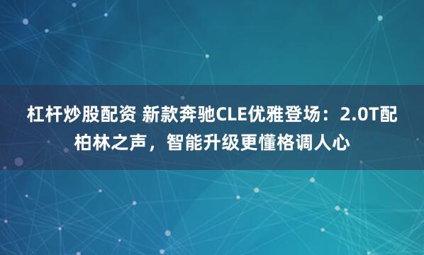 杠杆炒股配资 新款奔驰CLE优雅登场：2.0T配柏林之声，智能升级更懂格调人心
