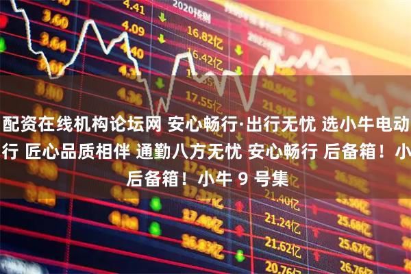 配资在线机构论坛网 安心畅行·出行无忧 选小牛电动 享安心畅行 匠心品质相伴 通勤八方无忧 安心畅行 后备箱！小牛 9 号集