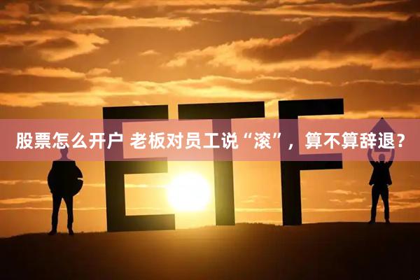 股票怎么开户 老板对员工说“滚”，算不算辞退？