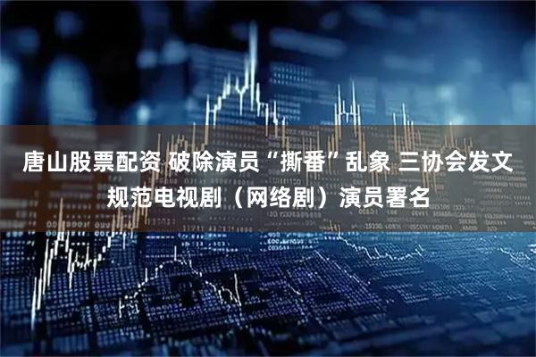 唐山股票配资 破除演员“撕番”乱象 三协会发文规范电视剧（网络剧）演员署名